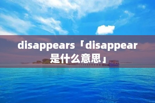 disappears「disappear是什么意思」 disappears「disappear是什么意思」