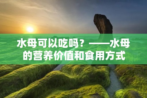 水母可以吃吗?——水母的营养价值和食用方式