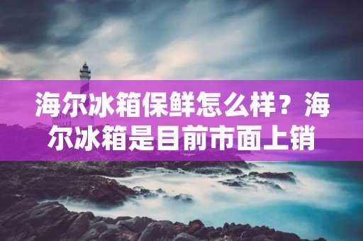 海尔冰箱保鲜怎么样？海尔冰箱是目前市面上销量较高的品牌之一，其保鲜效果备受消费者的好评。海尔冰箱的保鲜技术主要有以下几个方面：