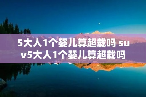 5大人1个婴儿算超载吗 suv5大人1个婴儿算超载吗 5大人1个婴儿算超载吗 suv5大人1个婴儿算超载吗