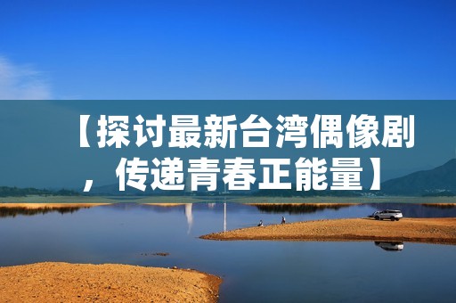 【探讨最新台湾偶像剧,传递青春正能量】