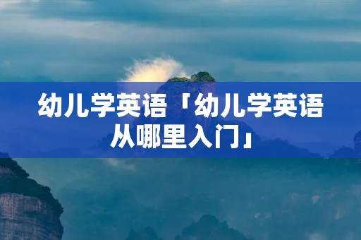 幼儿学英语「幼儿学英语从哪里入门」 幼儿学英语「幼儿学英语从哪里入门」