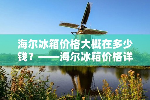 海尔冰箱价格大概在多少钱？——海尔冰箱价格详解