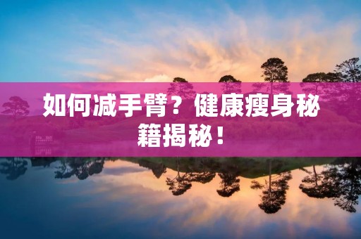 如何减手臂?健康瘦身秘籍揭秘! 如何减手臂?健康瘦身秘籍揭秘!