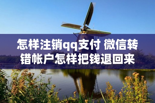怎样注销qq支付 微信转错帐户怎样把钱退回来