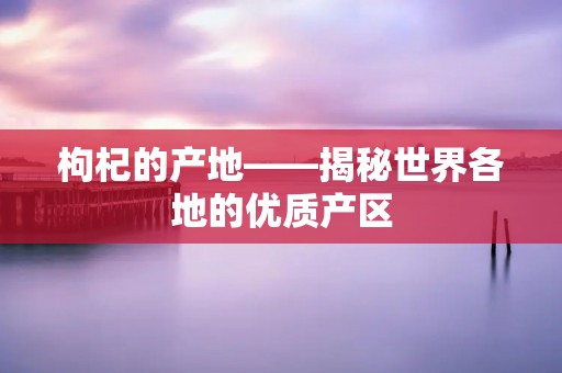 枸杞的产地——揭秘世界各地的优质产区