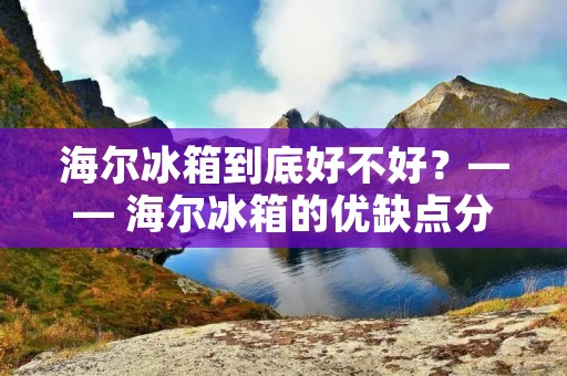 海尔冰箱到底好不好？—— 海尔冰箱的优缺点分析