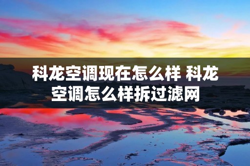 科龙空调现在怎么样 科龙空调怎么样拆过滤网