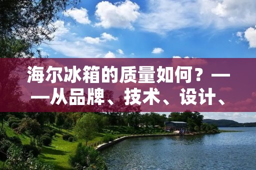 海尔冰箱的质量如何？——从品牌、技术、设计、售后等方面深入探究