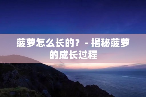 菠萝怎么长的?- 揭秘菠萝的成长过程