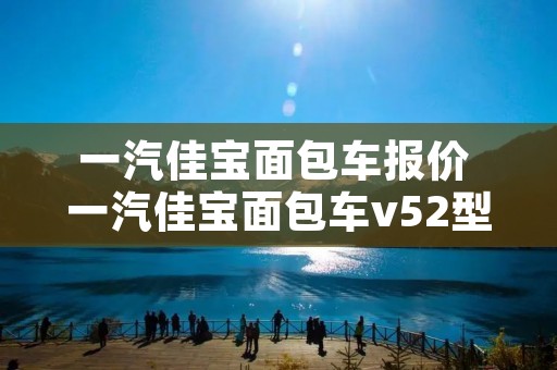 一汽佳宝面包车报价 一汽佳宝面包车v52型 一汽佳宝面包车报价 一汽佳宝面包车v52型