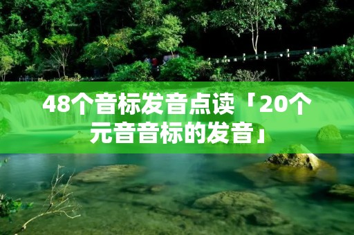 48个音标发音点读「20个元音音标的发音」 48个音标发音点读「20个元音音标的发音」