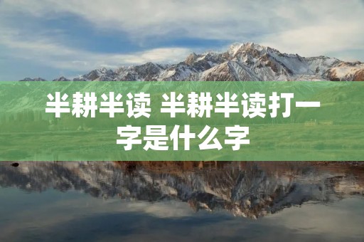 半耕半读 半耕半读打一字是什么字 半耕半读 半耕半读打一字是什么字