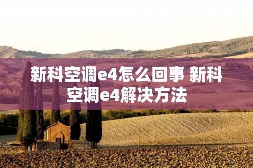 新科空调e4怎么回事 新科空调e4解决方法 新科空调e4怎么回事 新科空调e4解决方法