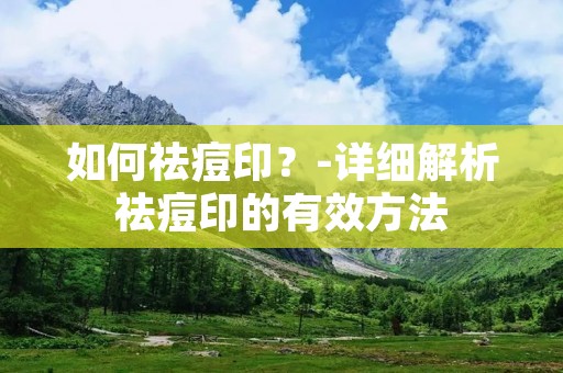 如何祛痘印?-详细解析祛痘印的有效方法 如何祛痘印?-详细解析祛痘印的有效方法