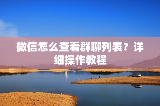 微信怎么查看群聊列表?详细操作教程 微信怎么查看群聊列表?详细操作教程