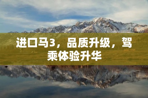 进口马3,品质升级,驾乘体验升华 进口马3,品质升级,驾乘体验升华