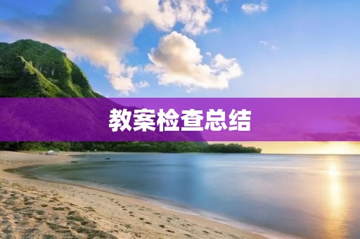 教案检查总结:提高教学质量的有效途径