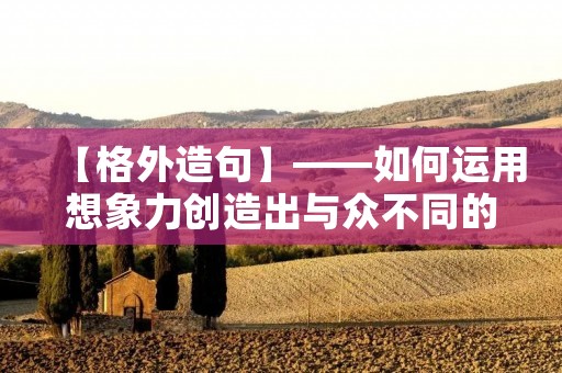 【格外造句】——如何运用想象力创造出与众不同的句子? 【格外造句】——如何运用想象力创造出与众不同的句子?