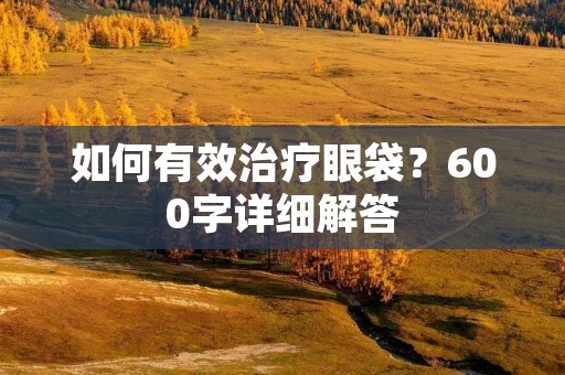 如何有效治疗眼袋?600字详细解答 如何有效治疗眼袋?600字详细解答