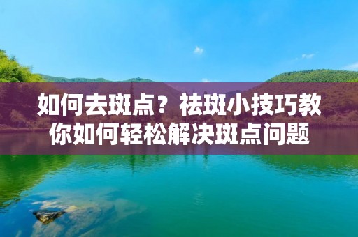 如何去斑点?祛斑小技巧教你如何轻松解决斑点问题 如何去斑点?祛斑小技巧教你如何轻松解决斑点问题