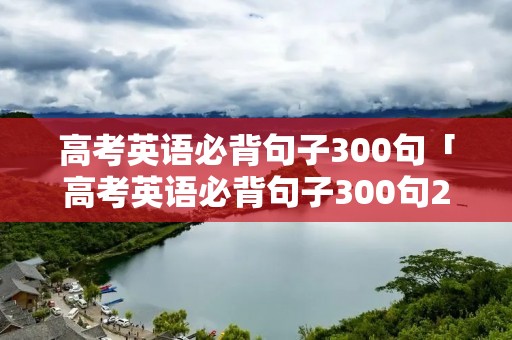 高考英语必背句子300句「高考英语必背句子300句2020年英语高考」