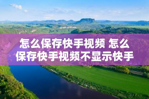 怎么保存快手视频 怎么保存快手视频不显示快手号