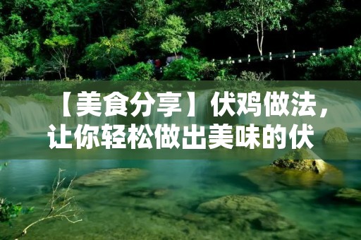 【美食分享】伏鸡做法,让你轻松做出美味的伏鸡 【美食分享】伏鸡做法,让你轻松做出美味的伏鸡