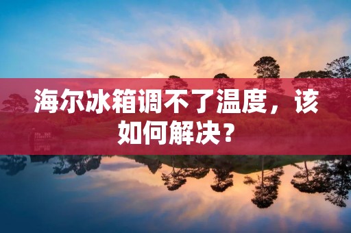 海尔冰箱调不了温度，该如何解决？