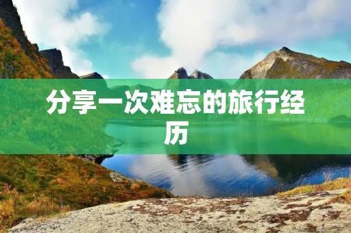 分享一次难忘的旅行经历 分享一次难忘的旅行经历