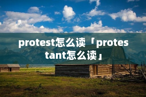 protest怎么读「protestant怎么读」 protest怎么读「protestant怎么读」
