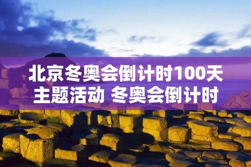 北京冬奥会倒计时100天主题活动 冬奥会倒计时100天有什么活动
