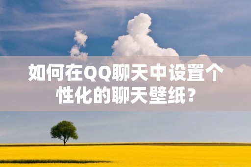 如何在QQ聊天中设置个性化的聊天壁纸? 如何在QQ聊天中设置个性化的聊天壁纸?