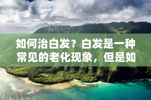 如何治白发？白发是一种常见的老化现象，但是如果出现在年轻人身上，就会让人感到尴尬和不安。白发的形成是由于黑色素细胞的减少或者功能失调，导致黑色素合成减少或者停止，而黑色素是控制头发颜色的重要色素。那么，如何有效治疗白发呢？