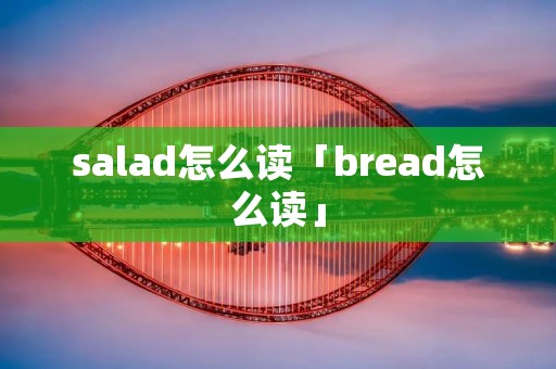 salad怎么读「bread怎么读」 salad怎么读「bread怎么读」
