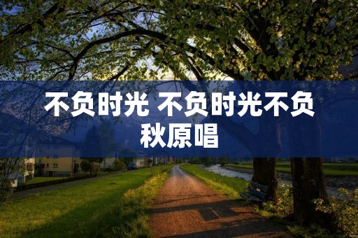 不负时光 不负时光不负秋原唱