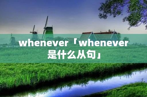 whenever「whenever是什么从句」 whenever「whenever是什么从句」