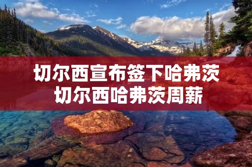 切尔西宣布签下哈弗茨 切尔西哈弗茨周薪 切尔西宣布签下哈弗茨 切尔西哈弗茨周薪