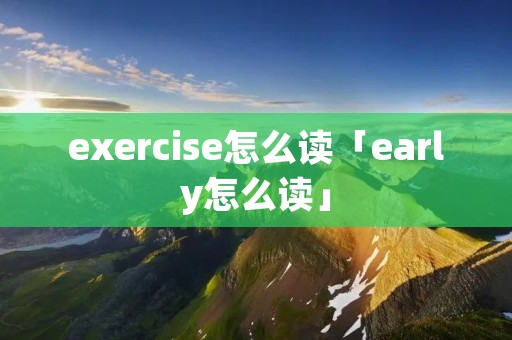exercise怎么读「early怎么读」