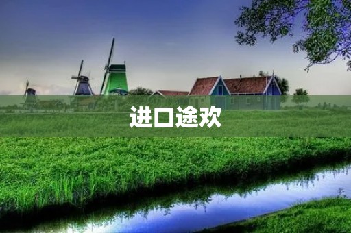 进口途欢:带你开启高品质生活方式的新篇章 进口途欢:带你开启高品质生活方式的新篇章