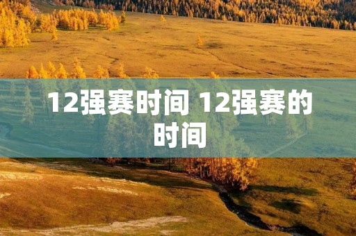 12强赛时间 12强赛的时间 12强赛时间 12强赛的时间