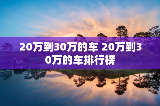 20万到30万的车 20万到30万的车排行榜 20万到30万的车 20万到30万的车排行榜