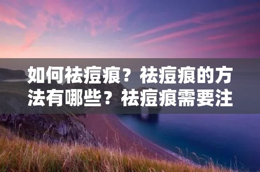 如何祛痘痕?祛痘痕的方法有哪些?祛痘痕需要注意哪些事项?这些都是很多人关心的问题。痘痕是由于痘痘破坏了皮肤组织,导致肌肤出现凹陷或色素沉淀。祛痘痕需要长期的治疗和护理。下面将为大家介绍一些祛痘痕的方法和注意事项。 如何祛痘痕?祛痘痕的方法有哪些?祛痘痕需要注意哪些事项?这些都是很多人关心的问题。痘痕是由于痘痘破坏了皮肤组织,导致肌肤出现凹陷或色素沉淀。祛痘痕需要长期的治疗和护理。下面将为大家介绍一些祛痘痕的方法和注意事项。