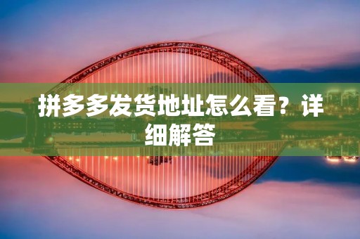 拼多多发货地址怎么看?详细解答 拼多多发货地址怎么看?详细解答