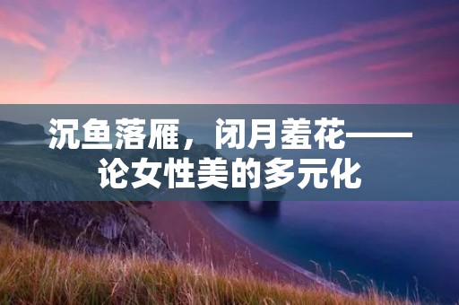 沉鱼落雁,闭月羞花——论女性美的多元化