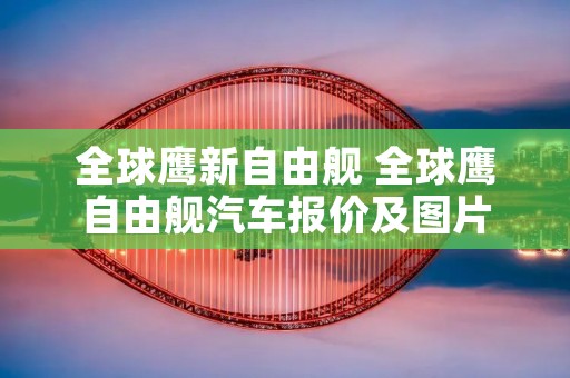 全球鹰新自由舰 全球鹰自由舰汽车报价及图片