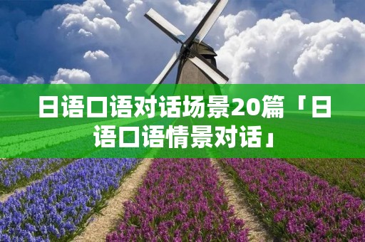 日语口语对话场景20篇「日语口语情景对话」