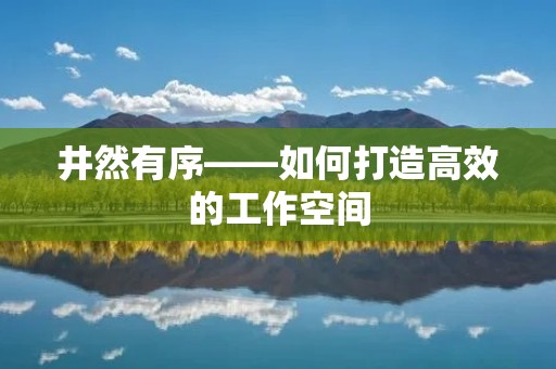 井然有序——如何打造高效的工作空间