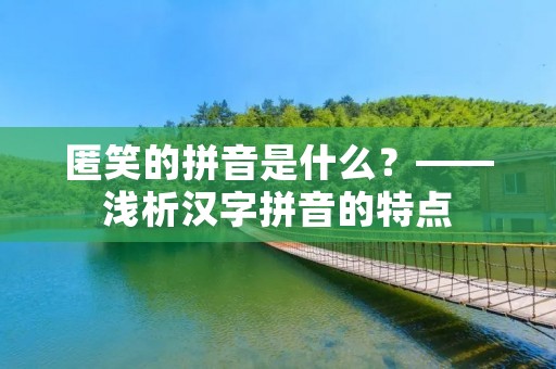 匿笑的拼音是什么?——浅析汉字拼音的特点