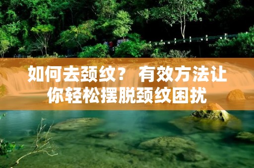 如何去颈纹? 有效方法让你轻松摆脱颈纹困扰 如何去颈纹? 有效方法让你轻松摆脱颈纹困扰